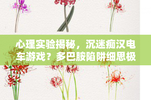 心理实验揭秘，沉迷痴汉电车游戏？多巴胺陷阱细思极恐