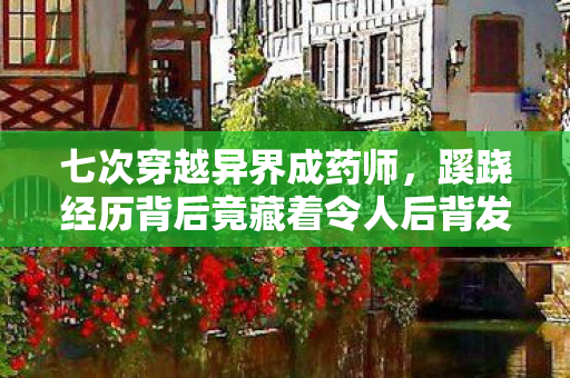七次穿越异界成药师,蹊跷经历背后竟藏着令人后背发凉的真相 七次穿越异界成药师,蹊跷经历背后竟藏着令人后背发凉的真相