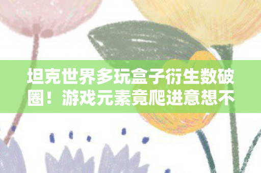 坦克世界多玩盒子衍生数破圈！游戏元素竟爬进意想不到的潮流圈