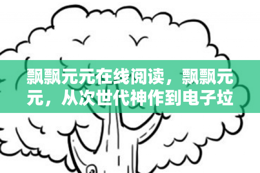 飘飘元元在线阅读，飘飘元元，从次世代神作到电子垃圾，笑着笑着就哭了