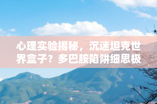 心理实验揭秘，沉迷坦克世界盒子？多巴胺陷阱细思极恐！