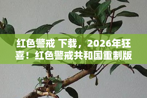 红色警戒 下载，2026年狂喜！红色警戒共和国重制版竟藏惊天彩蛋？