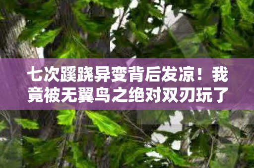 七次蹊跷异变背后发凉！我竟被无翼鸟之绝对双刃玩了十年？