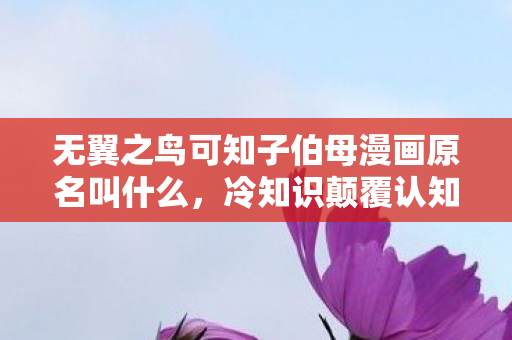 无翼之鸟可知子伯母漫画原名叫什么，冷知识颠覆认知！无翼鸟之知可子母亲隐藏设定让你目瞪口呆