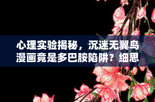 心理实验揭秘，沉迷无翼鸟漫画竟是多巴胺陷阱？细思极恐！