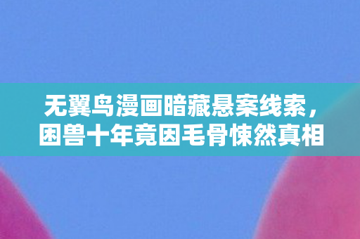 无翼鸟漫画暗藏悬案线索，困兽十年竟因毛骨悚然真相？