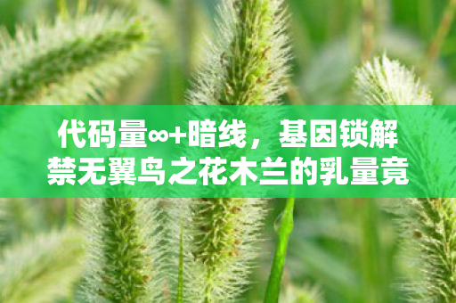代码量∞+暗线,基因锁解禁无翼鸟之花木兰的乳量竟触发赛博伦理警报! 代码量∞+暗线,基因锁解禁无翼鸟之花木兰的乳量竟触发赛博伦理警报!