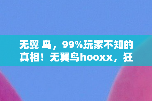 无翼 鸟，99%玩家不知的真相！无翼鸟hooxx，狂欢背后，谁在透支你的热爱？