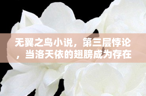 无翼之鸟小说,第三层悖论,当洛天依的翅膀成为存在主义的枷锁——2027年抽卡即审判 无翼之鸟小说,第三层悖论,当洛天依的翅膀成为存在主义的枷锁——2027年抽卡即审判