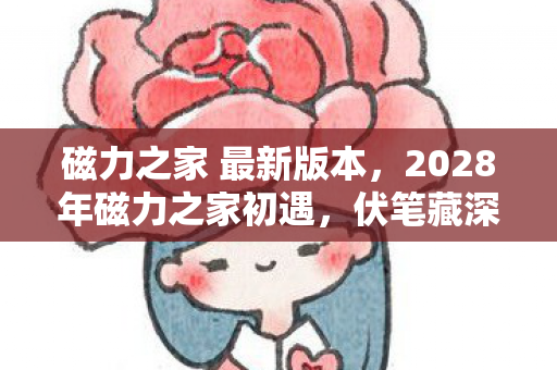 磁力之家 最新版本，2028年磁力之家初遇，伏笔藏深情，如今只剩鼻子一酸的回忆