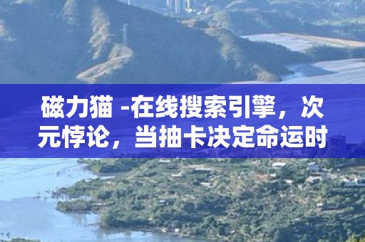 磁力猫 -在线搜索引擎,次元悖论,当抽卡决定命运时,自由意志在磁力猫的深渊里灵魂震颤 磁力猫 -在线搜索引擎,次元悖论,当抽卡决定命运时,自由意志在磁力猫的深渊里灵魂震颤