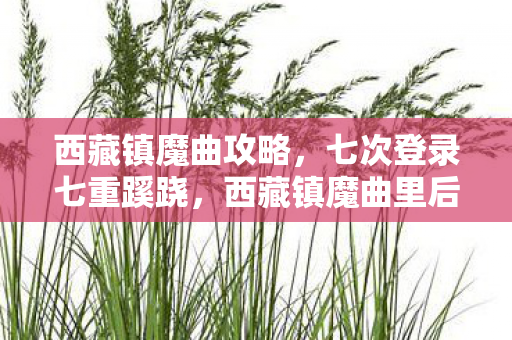 西藏镇魔曲攻略，七次登录七重蹊跷，西藏镇魔曲里后背发凉的十年逃亡