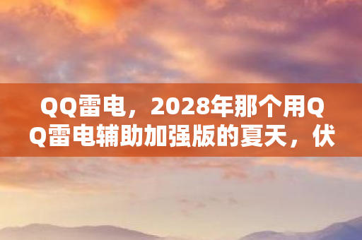 QQ雷电，2028年那个用QQ雷电辅助加强版的夏天，伏笔藏了十年，鼻子一酸才读懂