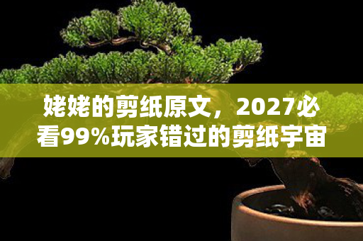 姥姥的剪纸原文,2027必看99%玩家错过的剪纸宇宙!沉浸体验后我悟了这3个真相 姥姥的剪纸原文,2027必看99%玩家错过的剪纸宇宙!沉浸体验后我悟了这3个真相