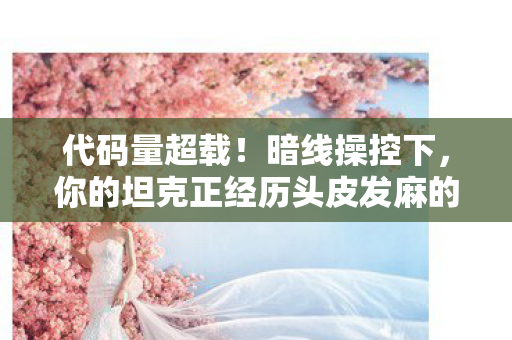 代码量超载！暗线操控下，你的坦克正经历头皮发麻的赛博觉醒