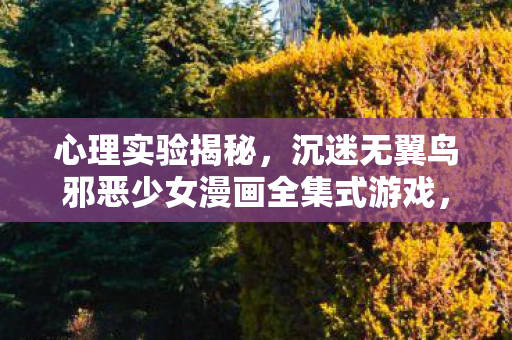 心理实验揭秘，沉迷无翼鸟邪恶少女漫画全集式游戏，细思极恐！