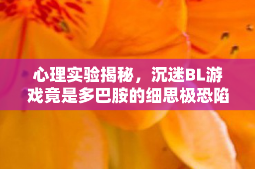 心理实验揭秘，沉迷BL游戏竟是多巴胺的细思极恐陷阱？