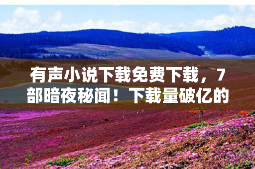 有声小说下载免费下载,7部暗夜秘闻!下载量破亿的有声小说藏着什么惊天秘密? 有声小说下载免费下载,7部暗夜秘闻!下载量破亿的有声小说藏着什么惊天秘密?