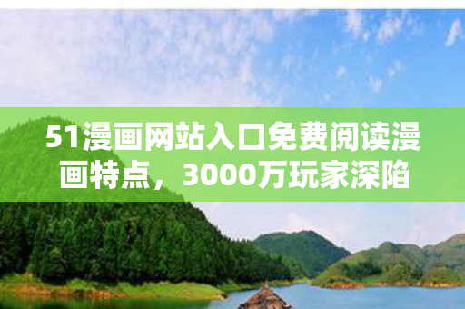 51漫画网站入口免费阅读漫画特点，3000万玩家深陷色列漫画谜局，谁先破防谁出局？