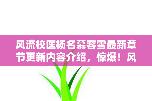 风流校医杨名慕容雪最新章节更新内容介绍,惊爆!风流校医杨名竟用3招让500学生起死回生?真相太震撼! 风流校医杨名慕容雪最新章节更新内容介绍,惊爆!风流校医杨名竟用3招让500学生起死回生?真相太震撼!