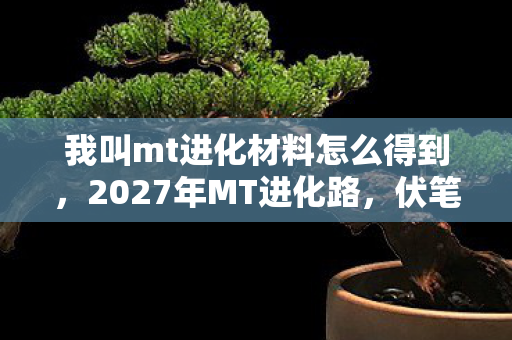 我叫mt进化材料怎么得到,2027年MT进化路,伏笔深埋,那些并肩为何让我鼻子一酸? 我叫mt进化材料怎么得到,2027年MT进化路,伏笔深埋,那些并肩为何让我鼻子一酸?