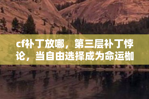 cf补丁放哪,第三层补丁悖论,当自由选择成为命运枷锁的源代码 cf补丁放哪,第三层补丁悖论,当自由选择成为命运枷锁的源代码
