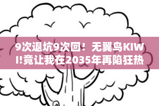 9次退坑9次回！无翼鸟KIWI!竟让我在2035年再陷狂热漩涡？
