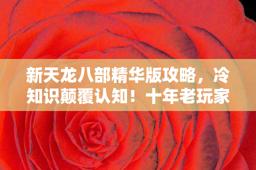 新天龙八部精华版攻略,冷知识颠覆认知!十年老玩家竟目瞪口呆,新手教程都没毕业? 新天龙八部精华版攻略,冷知识颠覆认知!十年老玩家竟目瞪口呆,新手教程都没毕业?