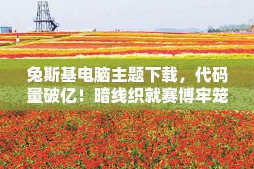 兔斯基电脑主题下载,代码量破亿!暗线织就赛博牢笼,头皮发麻的兔斯基数字暴动 兔斯基电脑主题下载,代码量破亿!暗线织就赛博牢笼,头皮发麻的兔斯基数字暴动