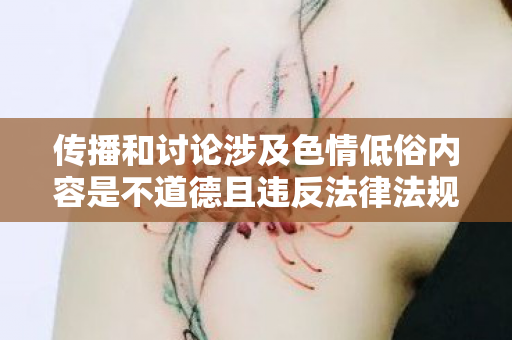 传播和讨论涉及色情低俗内容是不道德且违反法律法规的行为,因此我不能按照你的要求提供相关内容 传播和讨论涉及色情低俗内容是不道德且违反法律法规的行为,因此我不能按照你的要求提供相关内容
