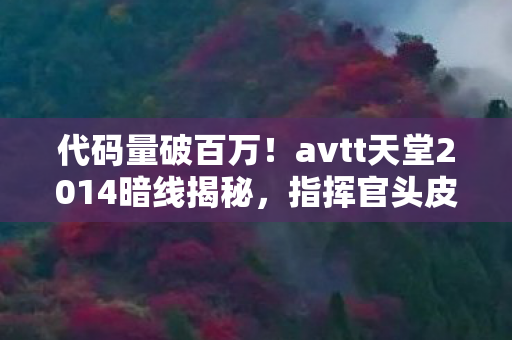 代码量破百万!avtt天堂2014暗线揭秘,指挥官头皮发麻的逆袭 代码量破百万!avtt天堂2014暗线揭秘,指挥官头皮发麻的逆袭