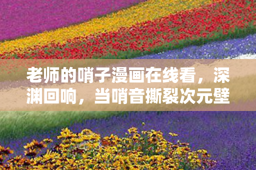 老师的哨子漫画在线看,深渊回响,当哨音撕裂次元壁,我成了自己的审判者 老师的哨子漫画在线看,深渊回响,当哨音撕裂次元壁,我成了自己的审判者