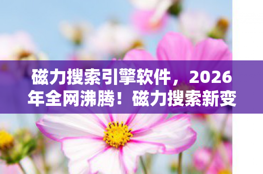 磁力搜索引擎软件,2026年全网沸腾!磁力搜索新变革,是惊喜还是惊吓? 磁力搜索引擎软件,2026年全网沸腾!磁力搜索新变革,是惊喜还是惊吓?