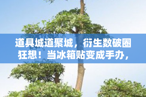 道具城道聚城,衍生数破圈狂想!当冰箱贴变成手办,我的钱包在2027年彻底叛逃 道具城道聚城,衍生数破圈狂想!当冰箱贴变成手办,我的钱包在2027年彻底叛逃