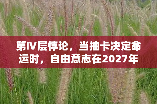 第Ⅳ层悖论,当抽卡决定命运时,自由意志在2027年电车轨道上碎成齑粉 第Ⅳ层悖论,当抽卡决定命运时,自由意志在2027年电车轨道上碎成齑粉