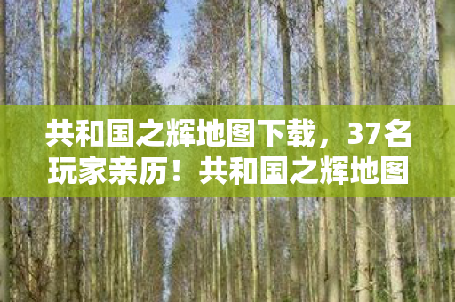 共和国之辉地图下载,37名玩家亲历!共和国之辉地图惊现时空裂痕?网吧大神都绷不住了 共和国之辉地图下载,37名玩家亲历!共和国之辉地图惊现时空裂痕?网吧大神都绷不住了