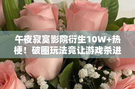 午夜寂寞影院衍生10W+热梗!破圈玩法竟让游戏杀进音乐综艺与时尚T台? 午夜寂寞影院衍生10W+热梗!破圈玩法竟让游戏杀进音乐综艺与时尚T台?