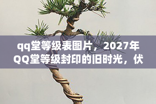 qq堂等级表图片,2027年QQ堂等级封印的旧时光,伏笔里藏着鼻子一酸的我等你 qq堂等级表图片,2027年QQ堂等级封印的旧时光,伏笔里藏着鼻子一酸的我等你