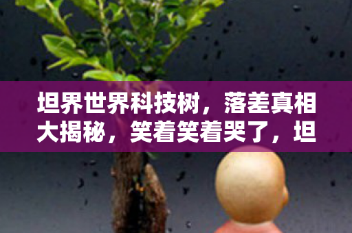 坦界世界科技树,落差真相大揭秘,笑着笑着哭了,坦克世界科技树竟成退坑陷阱? 坦界世界科技树,落差真相大揭秘,笑着笑着哭了,坦克世界科技树竟成退坑陷阱?