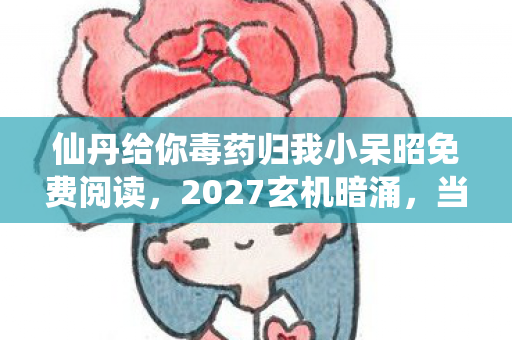 仙丹给你毒药归我小呆昭免费阅读,2027玄机暗涌,当游戏仙丹照进现实,我为何选择沉默? 仙丹给你毒药归我小呆昭免费阅读,2027玄机暗涌,当游戏仙丹照进现实,我为何选择沉默?