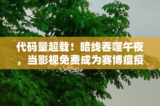 代码量超载!暗线吞噬午夜,当影视免费成为赛博瘟疫,你的神经突触正在尖叫 代码量超载!暗线吞噬午夜,当影视免费成为赛博瘟疫,你的神经突触正在尖叫