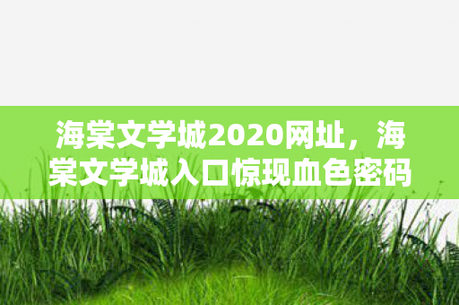 海棠文学城2020网址,海棠文学城入口惊现血色密码,悬案背后毛骨悚然自戮真相 海棠文学城2020网址,海棠文学城入口惊现血色密码,悬案背后毛骨悚然自戮真相