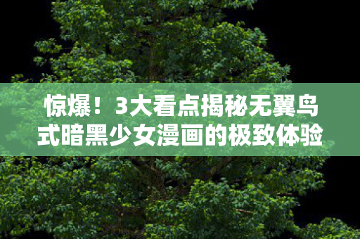 惊爆!3大看点揭秘无翼鸟式暗黑少女漫画的极致体验 惊爆!3大看点揭秘无翼鸟式暗黑少女漫画的极致体验