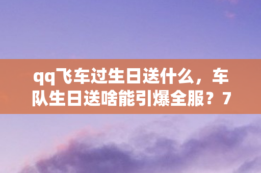 qq飞车过生日送什么,车队生日送啥能引爆全服?7个隐藏彩蛋揭开十年老玩家泪目真相 qq飞车过生日送什么,车队生日送啥能引爆全服?7个隐藏彩蛋揭开十年老玩家泪目真相