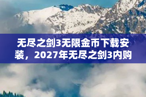 无尽之剑3无限金币下载安装,2027年无尽之剑3内购玄机,沉默的氪金深渊,究竟吞噬了什么? 无尽之剑3无限金币下载安装,2027年无尽之剑3内购玄机,沉默的氪金深渊,究竟吞噬了什么?