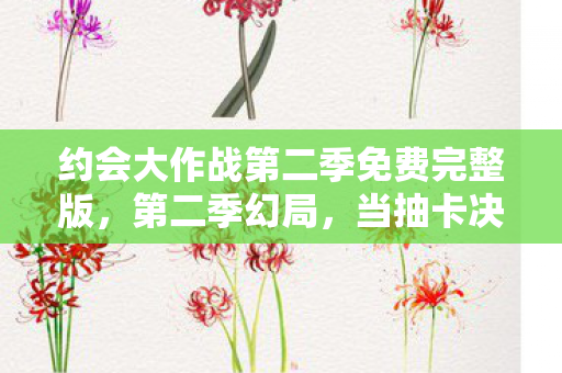 约会大作战第二季免费完整版,第二季幻局,当抽卡决定命运时,自由意志竟是最高级悖论? 约会大作战第二季免费完整版,第二季幻局,当抽卡决定命运时,自由意志竟是最高级悖论?