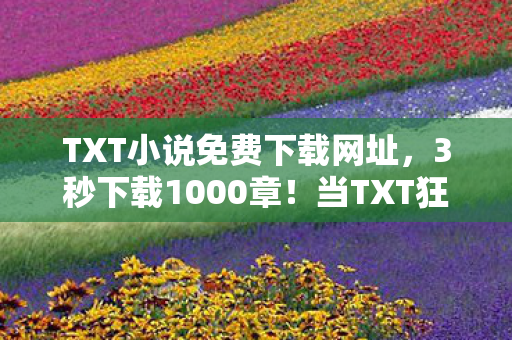 TXT小说免费下载网址,3秒下载1000章!当TXT狂潮淹没深夜,95后玩家为何在凌晨三点删光书架? TXT小说免费下载网址,3秒下载1000章!当TXT狂潮淹没深夜,95后玩家为何在凌晨三点删光书架?