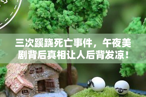 三次蹊跷死亡事件,午夜美剧背后真相让人后背发凉! 三次蹊跷死亡事件,午夜美剧背后真相让人后背发凉!