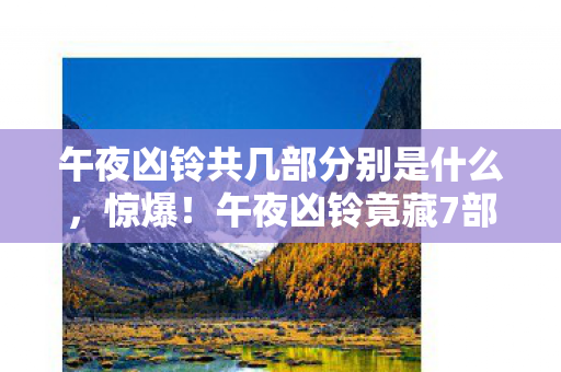 午夜凶铃共几部分别是什么,惊爆!午夜凶铃竟藏7部惊魂密码,最后一部藏着什么致命秘密? 午夜凶铃共几部分别是什么,惊爆!午夜凶铃竟藏7部惊魂密码,最后一部藏着什么致命秘密?