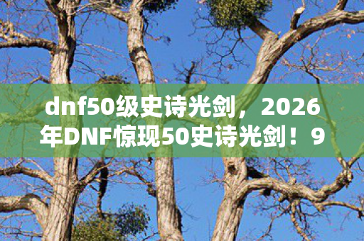 dnf50级史诗光剑,2026年DNF惊现50史诗光剑!99%玩家不知的隐藏属性曝光? dnf50级史诗光剑,2026年DNF惊现50史诗光剑!99%玩家不知的隐藏属性曝光?